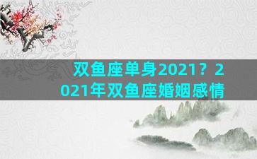 双鱼座单身2021？2021年双鱼座婚姻感情