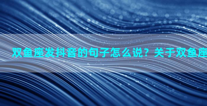 双鱼座发抖音的句子怎么说？关于双鱼座的抖音句子