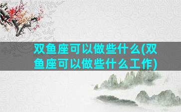 双鱼座可以做些什么(双鱼座可以做些什么工作)