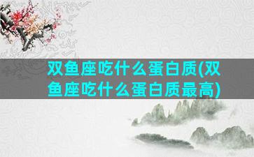 双鱼座吃什么蛋白质(双鱼座吃什么蛋白质最高)