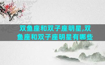 双鱼座和双子座明星,双鱼座和双子座明星有哪些