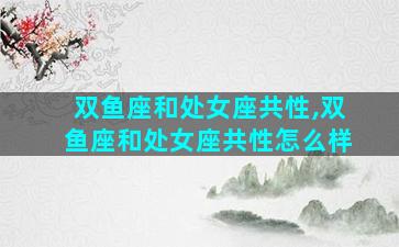 双鱼座和处女座共性,双鱼座和处女座共性怎么样