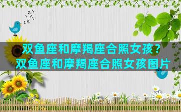 双鱼座和摩羯座合照女孩？双鱼座和摩羯座合照女孩图片