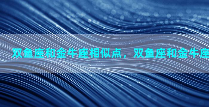 双鱼座和金牛座相似点，双鱼座和金牛座相似点在哪