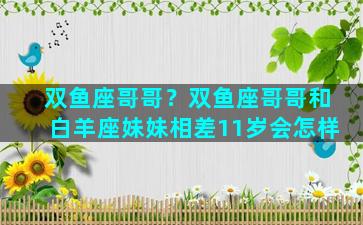 双鱼座哥哥？双鱼座哥哥和白羊座妹妹相差11岁会怎样