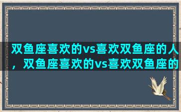 双鱼座喜欢的vs喜欢双鱼座的人，双鱼座喜欢的vs喜欢双鱼座的人是什么