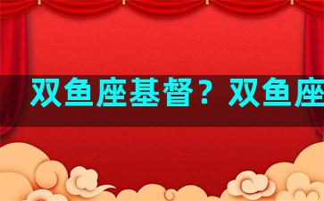 双鱼座基督？双鱼座信仰