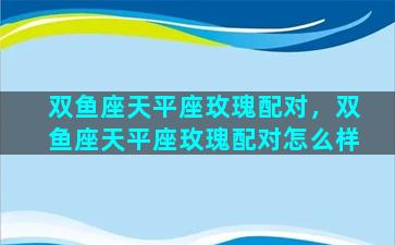 双鱼座天平座玫瑰配对，双鱼座天平座玫瑰配对怎么样