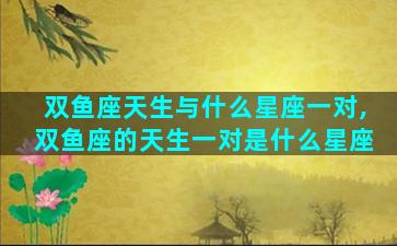 双鱼座天生与什么星座一对,双鱼座的天生一对是什么星座