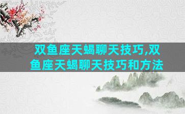 双鱼座天蝎聊天技巧,双鱼座天蝎聊天技巧和方法