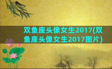 双鱼座头像女生2017(双鱼座头像女生2017图片)