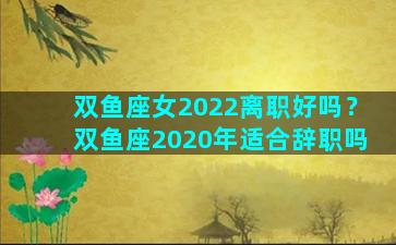 双鱼座女2022离职好吗？双鱼座2020年适合辞职吗