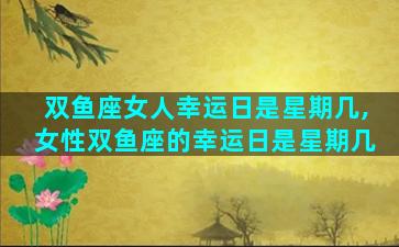双鱼座女人幸运日是星期几,女性双鱼座的幸运日是星期几