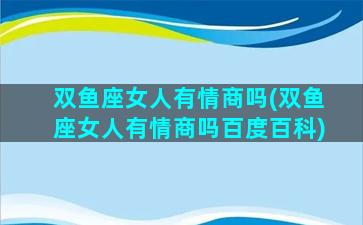 双鱼座女人有情商吗(双鱼座女人有情商吗百度百科)