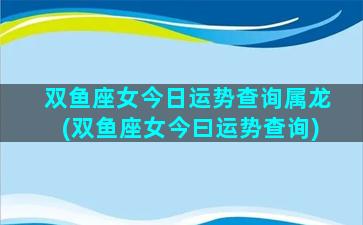 双鱼座女今日运势查询属龙(双鱼座女今曰运势查询)