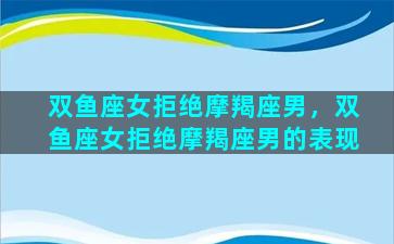 双鱼座女拒绝摩羯座男，双鱼座女拒绝摩羯座男的表现