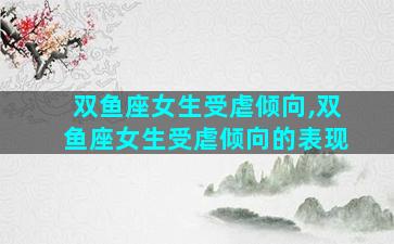 双鱼座女生受虐倾向,双鱼座女生受虐倾向的表现