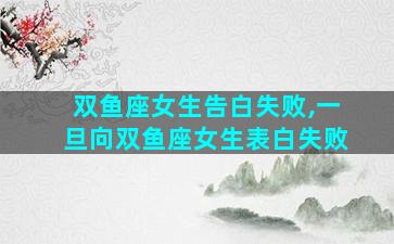 双鱼座女生告白失败,一旦向双鱼座女生表白失败