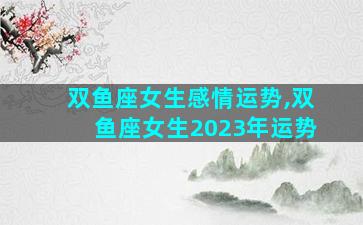 双鱼座女生感情运势,双鱼座女生2023年运势