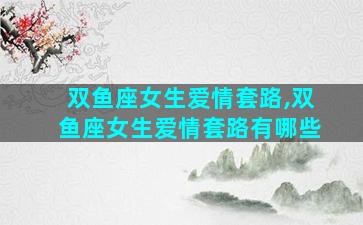 双鱼座女生爱情套路,双鱼座女生爱情套路有哪些