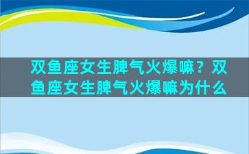 双鱼座女生脾气火爆嘛？双鱼座女生脾气火爆嘛为什么