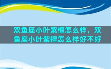 双鱼座小叶紫檀怎么样，双鱼座小叶紫檀怎么样好不好