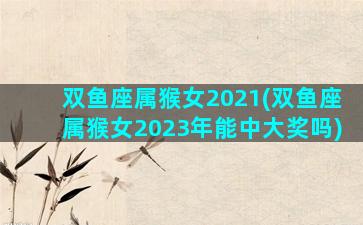 双鱼座属猴女2021(双鱼座属猴女2023年能中大奖吗)