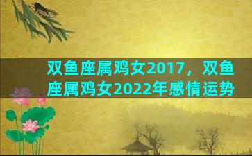 双鱼座属鸡女2017，双鱼座属鸡女2022年感情运势