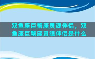 双鱼座巨蟹座灵魂伴侣，双鱼座巨蟹座灵魂伴侣是什么