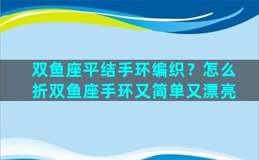 双鱼座平结手环编织？怎么折双鱼座手环又简单又漂亮