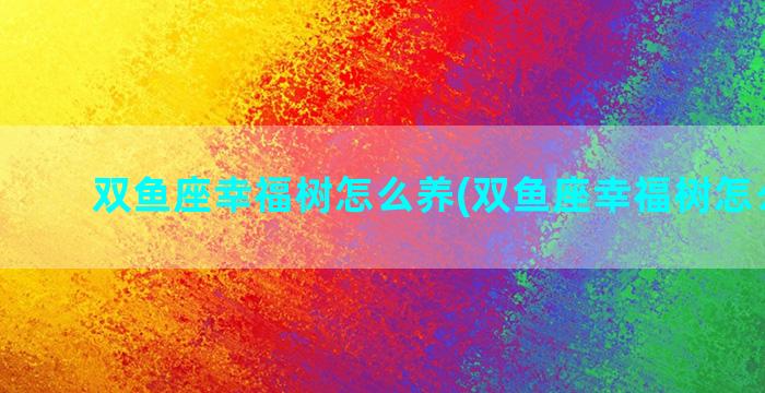 双鱼座幸福树怎么养(双鱼座幸福树怎么养好)