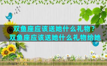 双鱼座应该送她什么礼物？双鱼座应该送她什么礼物给她