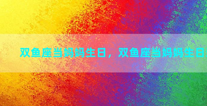 双鱼座当妈妈生日，双鱼座当妈妈生日送什么好