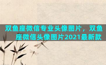 双鱼座微信专业头像图片，双鱼座微信头像图片2021最新款