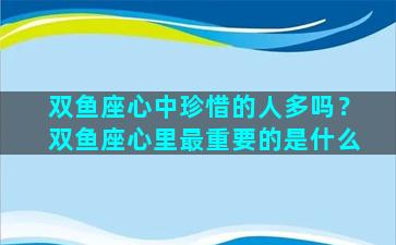 双鱼座心中珍惜的人多吗？双鱼座心里最重要的是什么