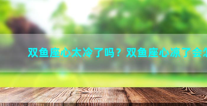 双鱼座心太冷了吗？双鱼座心凉了会怎么办