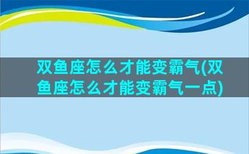 双鱼座怎么才能变霸气(双鱼座怎么才能变霸气一点)