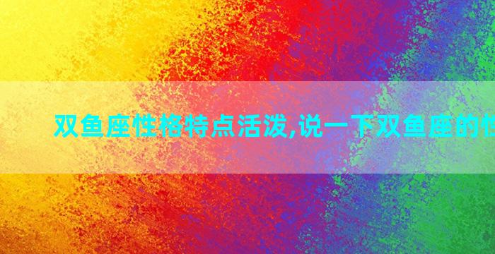 双鱼座性格特点活泼,说一下双鱼座的性格特点