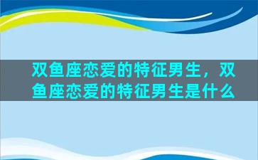 双鱼座恋爱的特征男生，双鱼座恋爱的特征男生是什么