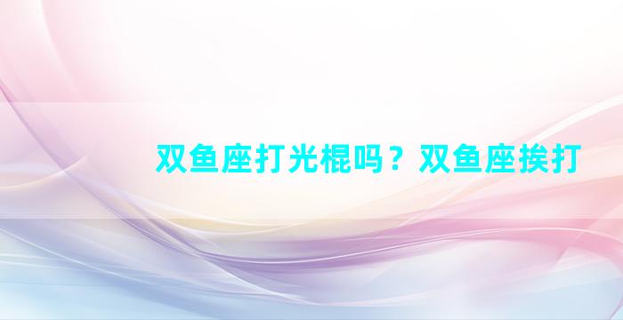 双鱼座打光棍吗？双鱼座挨打