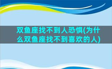 双鱼座找不到人恐惧(为什么双鱼座找不到喜欢的人)