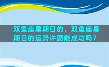 双鱼座星期日的，双鱼座星期日的运势许愿能成功吗？