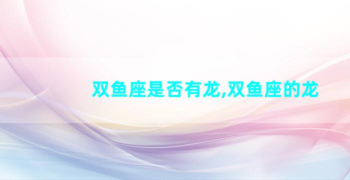 双鱼座是否有龙,双鱼座的龙