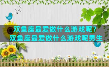 双鱼座最爱做什么游戏呢？双鱼座最爱做什么游戏呢男生