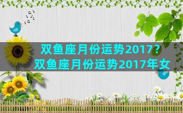 双鱼座月份运势2017？双鱼座月份运势2017年女