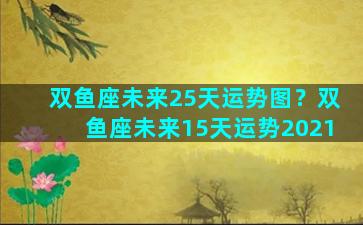 双鱼座未来25天运势图？双鱼座未来15天运势2021