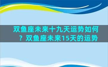 双鱼座未来十九天运势如何？双鱼座未来15天的运势