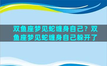 双鱼座梦见蛇缠身自己？双鱼座梦见蛇缠身自己躲开了