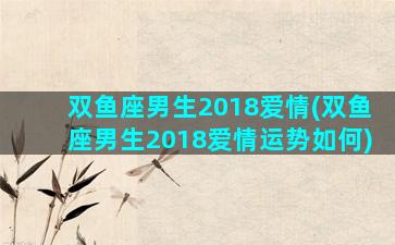 双鱼座男生2018爱情(双鱼座男生2018爱情运势如何)