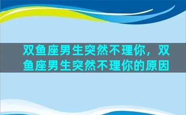 双鱼座男生突然不理你，双鱼座男生突然不理你的原因